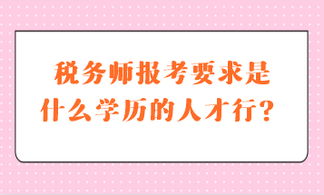 稅務(wù)師報(bào)考要求是什么學(xué)歷的人才行？