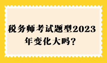 稅務(wù)師考試題型2023年變化大嗎？