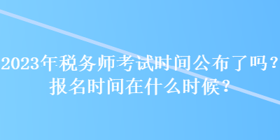 2023年稅務(wù)師考試時間公布了嗎？報名時間在什么時候？