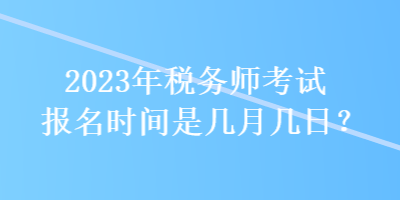 2023年稅務(wù)師考試報(bào)名時(shí)間是幾月幾日？