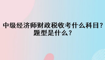 中級經(jīng)濟師財政稅收考什么科目？題型是什么？