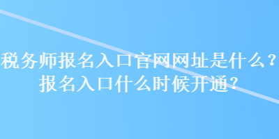 稅務(wù)師報(bào)名入口官網(wǎng)網(wǎng)址是什么？報(bào)名入口什么時(shí)候開通？