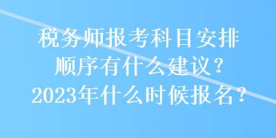 稅務(wù)師報(bào)考科目安排順序有什么建議？2023年什么時(shí)候報(bào)名？