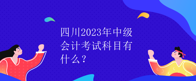 四川2023年中級會計考試科目有什么？