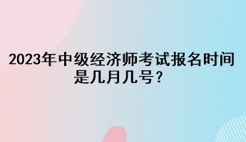 2023年中級(jí)經(jīng)濟(jì)師考試報(bào)名時(shí)間是幾月幾號(hào)？