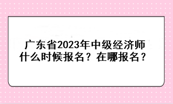 廣東省2023年中級經濟師什么時候報名？在哪報名？