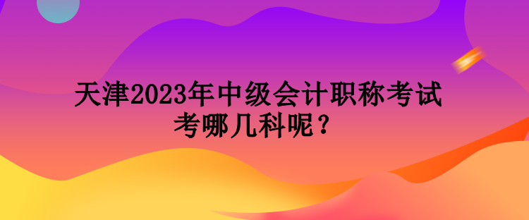 天津2023年中級會計職稱考試考哪幾科呢？