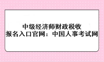 中級經(jīng)濟(jì)師財政稅收報名入口官網(wǎng)：中國人事考試網(wǎng)