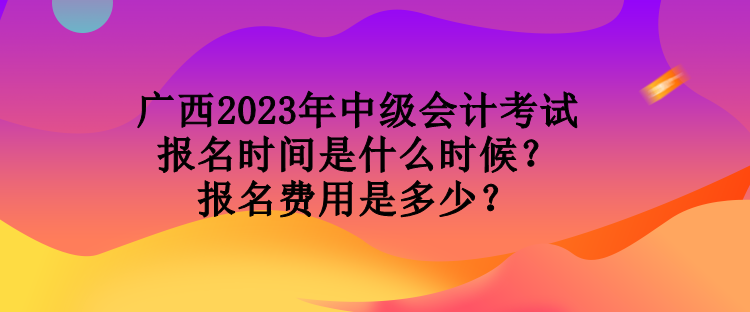 廣西2023年中級(jí)會(huì)計(jì)考試報(bào)名時(shí)間是什么時(shí)候？報(bào)名費(fèi)用是多少？