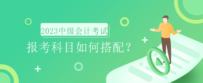 2023年中級會計考試報名時間即將到來，報考科目如何搭配？