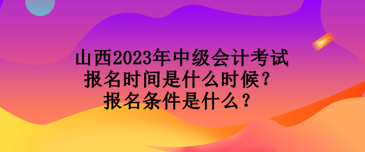 山西2023年中級(jí)會(huì)計(jì)考試報(bào)名時(shí)間是什么時(shí)候？報(bào)名條件是什么？