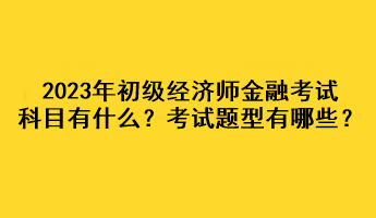 2023年初級經(jīng)濟(jì)師金融考試科目有什么？考試題型有哪些？