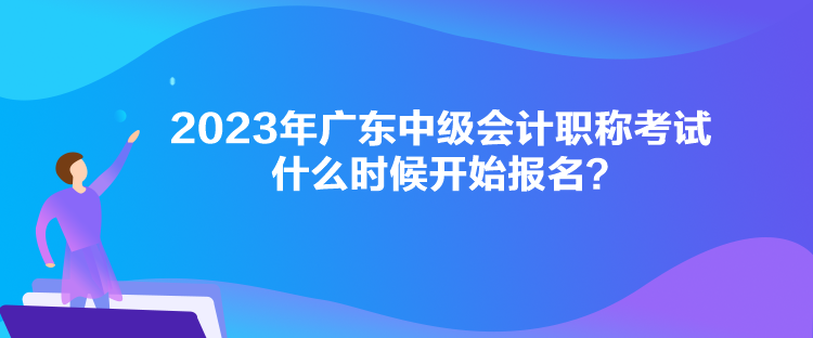 2023年廣東中級(jí)會(huì)計(jì)職稱考試什么時(shí)候開始報(bào)名？