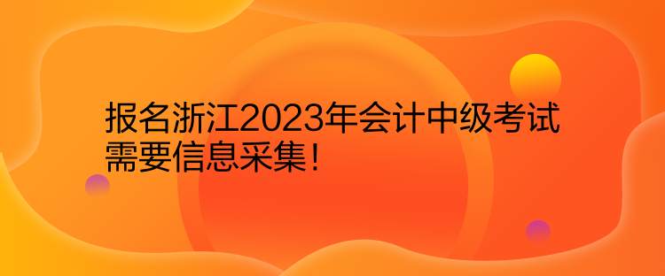 報(bào)名浙江2023年會(huì)計(jì)中級(jí)考試需要信息采集！