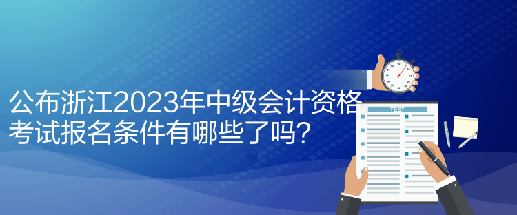 公布浙江2023年中級會計(jì)資格考試報(bào)名條件有哪些了嗎？