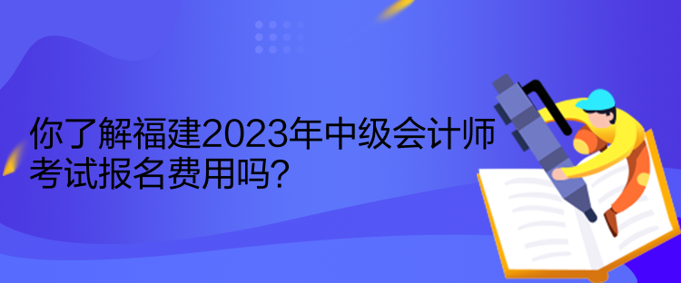 你了解福建2023年中級(jí)會(huì)計(jì)師考試報(bào)名費(fèi)用嗎？