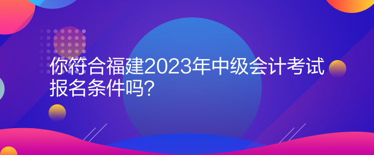 你符合福建2023年中級(jí)會(huì)計(jì)考試報(bào)名條件嗎？