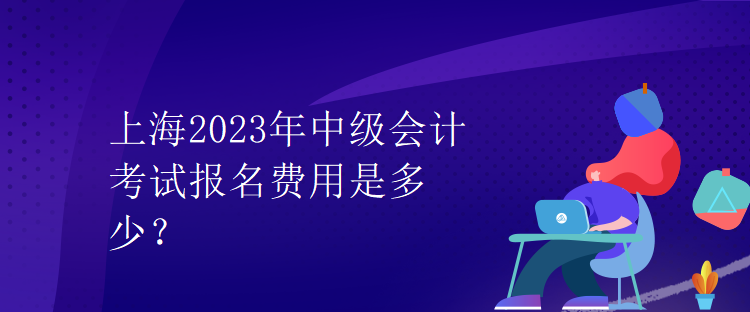 上海2023年中級會計(jì)考試報(bào)名費(fèi)用是多少？