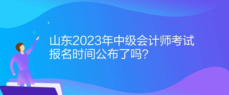 山東2023年中級(jí)會(huì)計(jì)師考試報(bào)名時(shí)間公布了嗎？