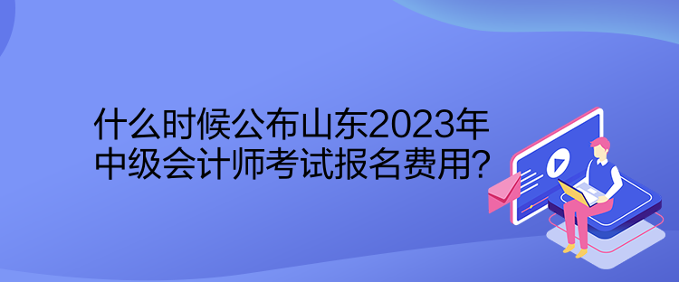 什么時(shí)候公布山東2023年中級(jí)會(huì)計(jì)師考試報(bào)名費(fèi)用？