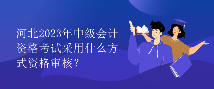 河北2023年中級(jí)會(huì)計(jì)資格考試采用什么方式資格審核？