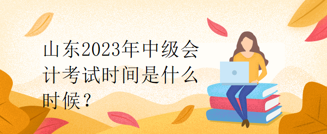 山東2023年中級(jí)會(huì)計(jì)考試時(shí)間是什么時(shí)候？