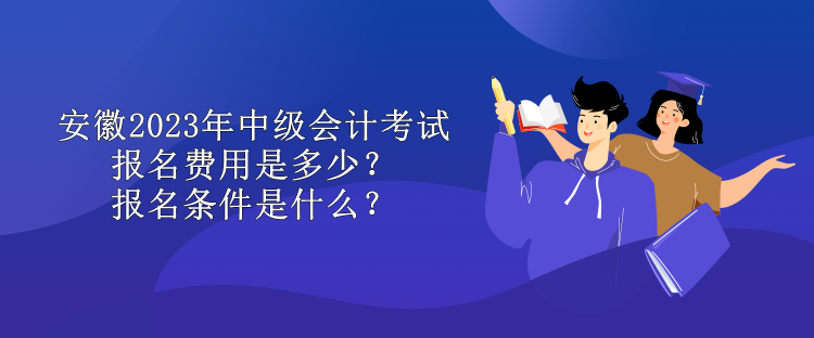 安徽2023年中級會計考試報名費(fèi)用是多少？報名條件是什么？