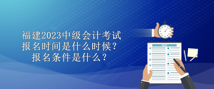 福建2023中級會計考試報名時間是什么時候？報名條件是什么？