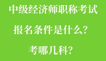 中級經(jīng)濟師職稱考試報名條件是什么？考哪幾科？