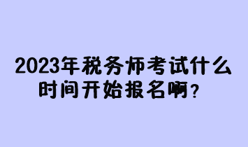 2023年稅務師考試什么時間開始報名啊？