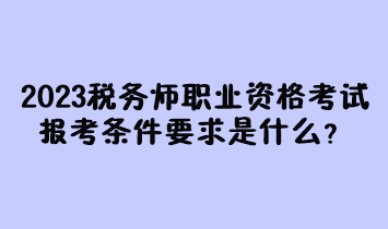 2023年稅務師職業(yè)資格考試報考條件要求是什么？現(xiàn)在有多少人報名過？