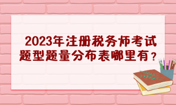 2023年注冊稅務(wù)師考試題型題量分布表哪里有？