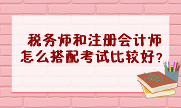 稅務(wù)師和注冊會計師怎么搭配考試比較好？