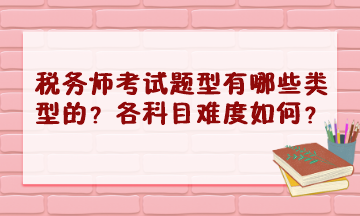 稅務(wù)師考試題型有哪些類型的？2023年各科目難度怎樣？