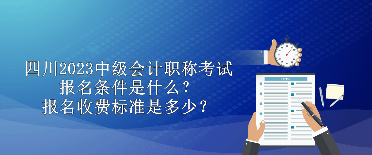 四川2023中級(jí)會(huì)計(jì)職稱(chēng)考試報(bào)名條件是什么？報(bào)名收費(fèi)標(biāo)準(zhǔn)是多少？