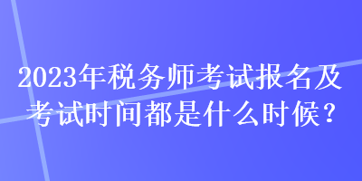 2023年稅務(wù)師考試報名及考試時間都是什么時候？