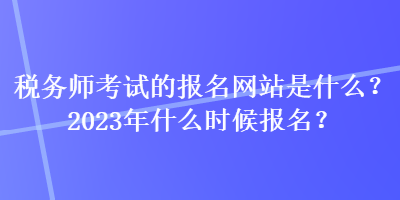 稅務(wù)師考試的報(bào)名網(wǎng)站是什么？2023年什么時(shí)候報(bào)名？