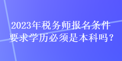 2023年稅務(wù)師報名條件要求學(xué)歷必須是本科嗎？