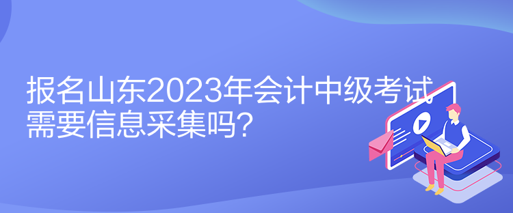 報名山東2023年會計中級考試需要信息采集嗎？