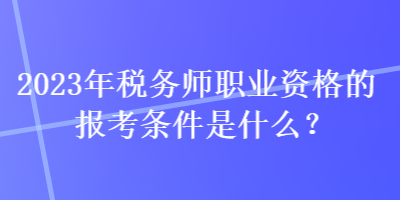 2023年稅務(wù)師職業(yè)資格的報(bào)考條件是什么？