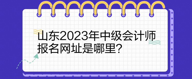 山東2023年中級會計師報名網址是哪里？