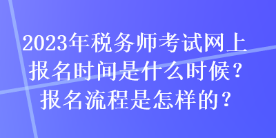 2023年稅務(wù)師考試網(wǎng)上報(bào)名時(shí)間是什么時(shí)候？報(bào)名流程是怎樣的？