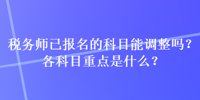 稅務師已報名的科目能調(diào)整嗎？各科目重點是什么？