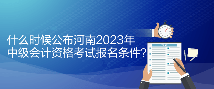 什么時(shí)候公布河南2023年中級會(huì)計(jì)資格考試報(bào)名條件？