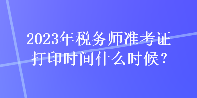 2023年稅務(wù)師準(zhǔn)考證打印時(shí)間什么時(shí)候？