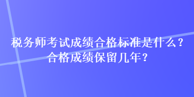 稅務(wù)師考試成績合格標(biāo)準(zhǔn)是什么？合格成績保留幾年？