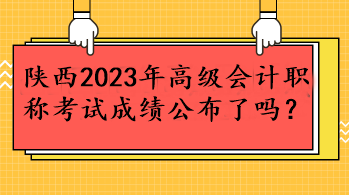 陜西2023年高級會計職稱考試成績公布了嗎？