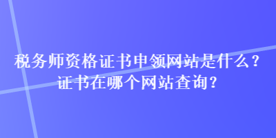 稅務(wù)師資格證書申領(lǐng)網(wǎng)站是什么？證書在哪個(gè)網(wǎng)站查詢？