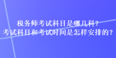 稅務(wù)師考試科目是哪幾科？考試科目和考試時間是怎樣安排的？