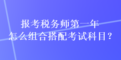 報考稅務(wù)師第一年怎么組合搭配考試科目？